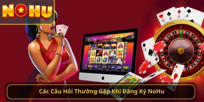 Các Câu Hỏi Thường Gặp Khi Đăng Ký NoHu