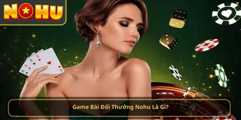 Game Bài Đổi Thưởng Nohu Là Gì?