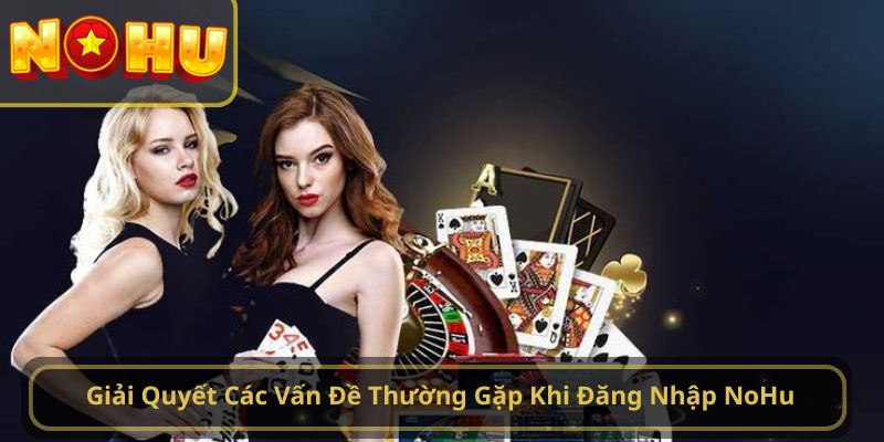 Giải Quyết Các Vấn Đề Thường Gặp Khi Đăng Nhập NoHu