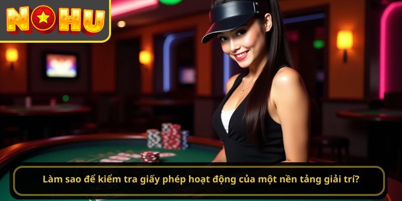 Làm sao để kiểm tra giấy phép hoạt động của một nền tảng giải trí?