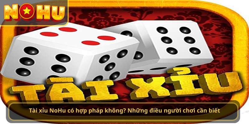 Tài xỉu NoHu có hợp pháp không? Những điều người chơi cần biết